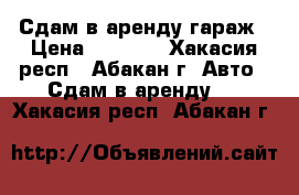 Сдам в аренду гараж › Цена ­ 2 000 - Хакасия респ., Абакан г. Авто » Сдам в аренду   . Хакасия респ.,Абакан г.